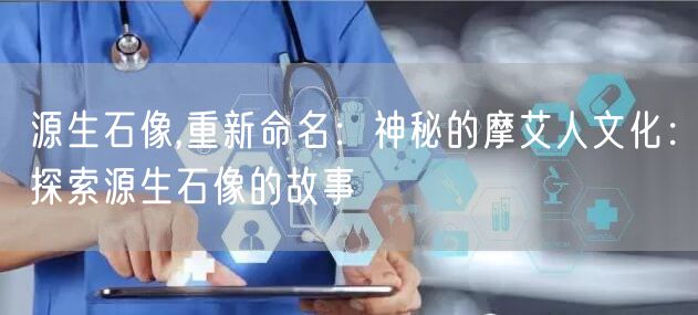 源生石像,重新命名：神秘的摩艾人文化：探索源生石像的故事