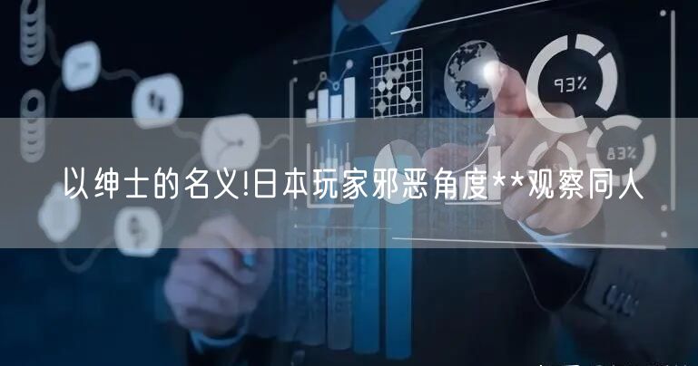 以绅士的名义!日本玩家邪恶角度**观察同人