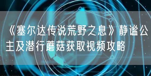 《塞尔达传说荒野之息》静谧公主及潜行蘑菇获取视频攻略