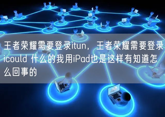 王者荣耀需要登录itun,王者荣耀需要登录icould 什么的我用iPad也是这样有知道怎么回事的