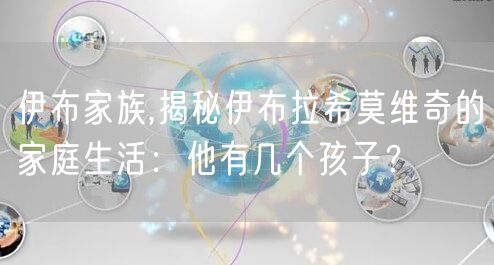 伊布家族,揭秘伊布拉希莫维奇的家庭生活：他有几个孩子？
