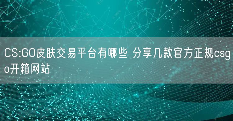 CS:GO皮肤交易平台有哪些 分享几款官方正规csgo开箱网站