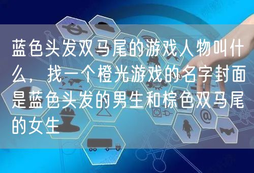 蓝色头发双马尾的游戏人物叫什么，找一个橙光游戏的名字封面是蓝色头发的男生和棕色双马尾的女生
