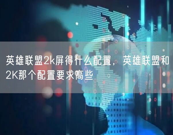 英雄联盟2k屏得什么配置,英雄联盟和2K那个配置要求高些