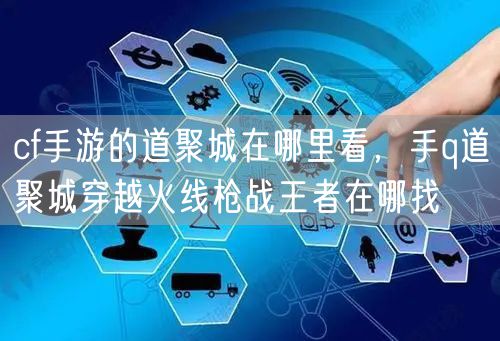 cf手游的道聚城在哪里看，手q道聚城穿越火线枪战王者在哪找