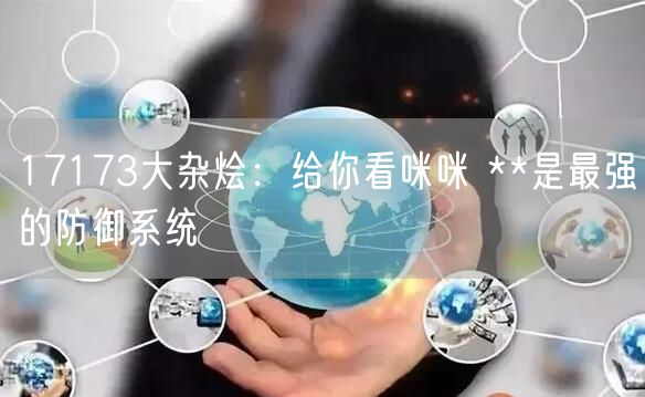 17173大杂烩:给你看咪咪 **是最强的防御系统
