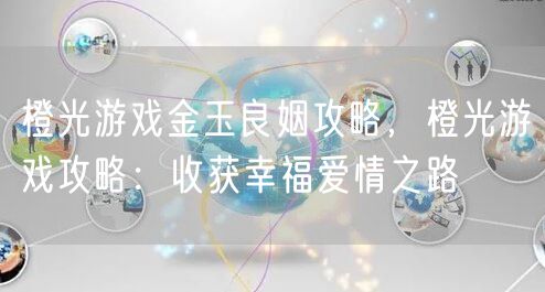 橙光游戏金玉良姻攻略，橙光游戏攻略：收获幸福爱情之路