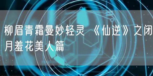 柳眉青霜曼妙轻灵 《仙逆》之闭月羞花美人篇