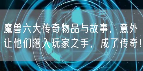魔兽六大传奇物品与故事，意外让他们落入玩家之手，成了传奇！