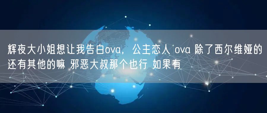 辉夜大小姐想让我告白ova,公主恋人 ova 除了西尔维娅的还有其他的嘛 邪恶大叔那个也行 如果有