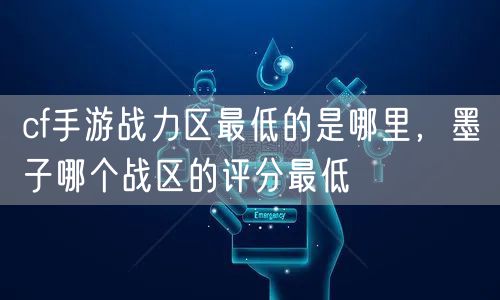 cf手游战力区最低的是哪里，墨子哪个战区的评分最低