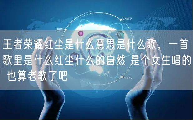 王者荣耀红尘是什么意思是什么歌，一首歌里是什么红尘什么的自然 是个女生唱的 也算老歌了吧
