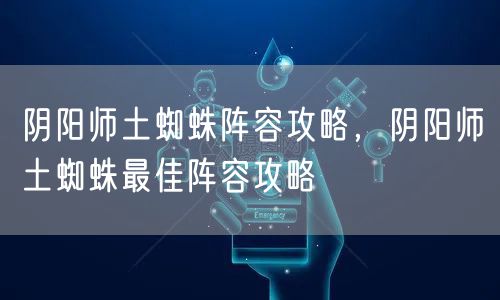 阴阳师土蜘蛛阵容攻略,阴阳师土蜘蛛最佳阵容攻略