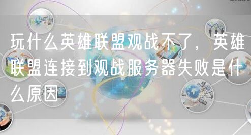 玩什么英雄联盟观战不了,英雄联盟连接到观战服务器失败是什么原因