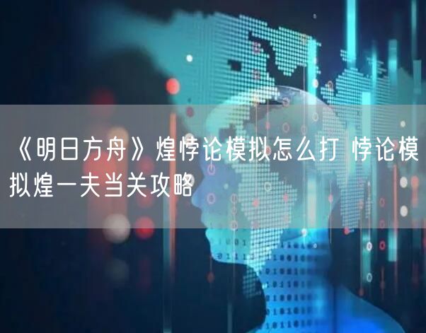 《明日方舟》煌悖论模拟怎么打 悖论模拟煌一夫当关攻略