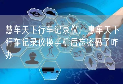 慧车天下行车记录仪，惠车天下行车记录仪换手机后忘密码了咋办
