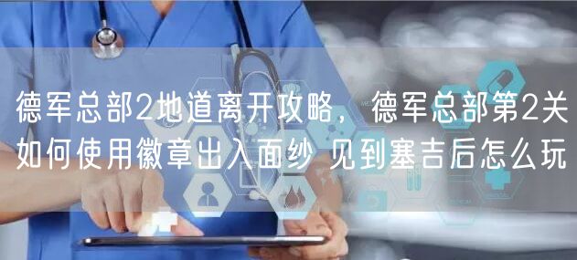 德军总部2地道离开攻略，德军总部第2关如何使用徽章出入面纱 见到塞吉后怎么玩