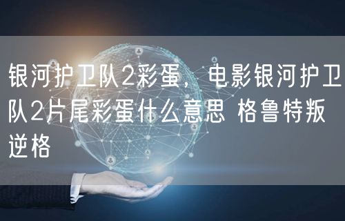 银河护卫队2彩蛋,电影银河护卫队2片尾彩蛋什么意思 格鲁特叛逆格