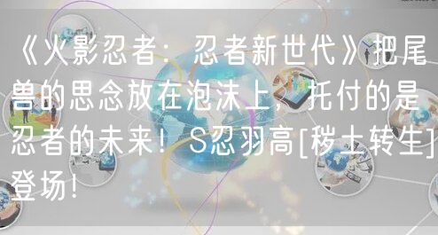 《火影忍者：忍者新世代》把尾兽的思念放在泡沫上，托付的是忍者的未来！S忍羽高[秽土转生]登场！