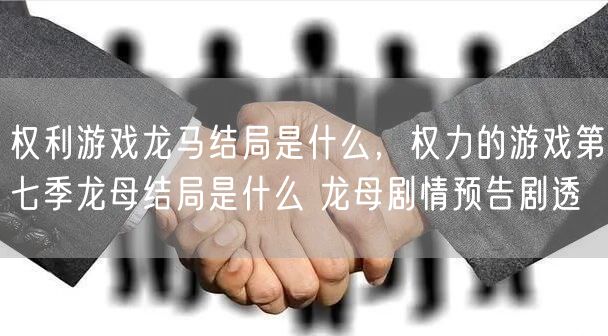 权利游戏龙马结局是什么,权力的游戏第七季龙母结局是什么 龙母剧情预告剧透