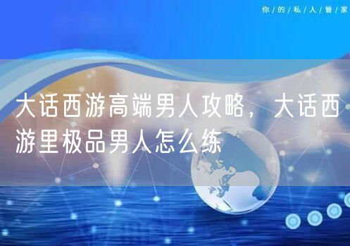大话西游高端男人攻略，大话西游里极品男人怎么练