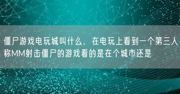 僵尸游戏电玩城叫什么,在电玩上看到一个第三人称MM射击僵尸的游戏看的是在个城市还是