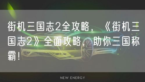 街机三国志2全攻略，《街机三国志2》全面攻略，助你三国称霸！