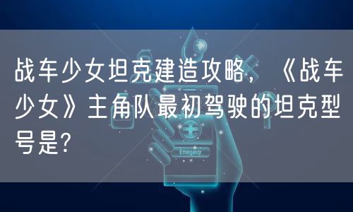 战车少女坦克建造攻略,《战车少女》主角队最初驾驶的坦克型号是?