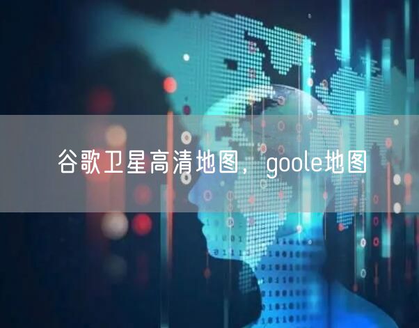 谷歌卫星高清地图，goole地图
