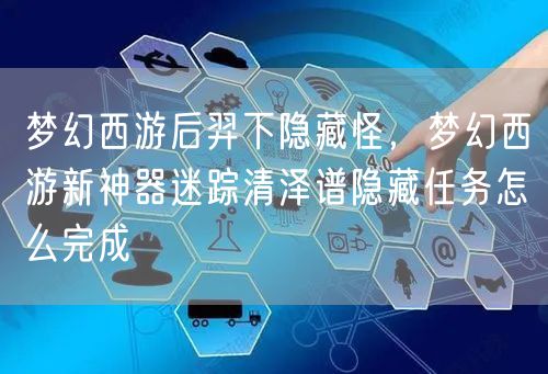 梦幻西游后羿下隐藏怪,梦幻西游新神器迷踪清泽谱隐藏任务怎么完成