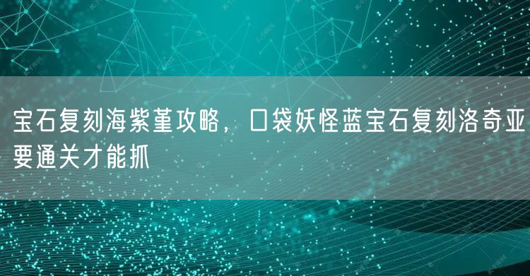 宝石复刻海紫堇攻略,口袋妖怪蓝宝石复刻洛奇亚要通关才能抓