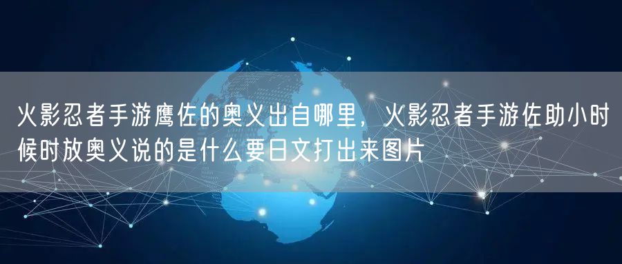 火影忍者手游鹰佐的奥义出自哪里,火影忍者手游佐助小时候时放奥义说的是什么要日文打出来图片
