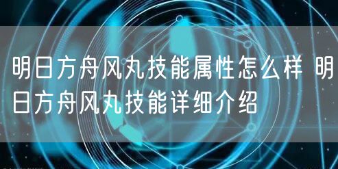 明日方舟风丸技能属性怎么样 明日方舟风丸技能详细介绍