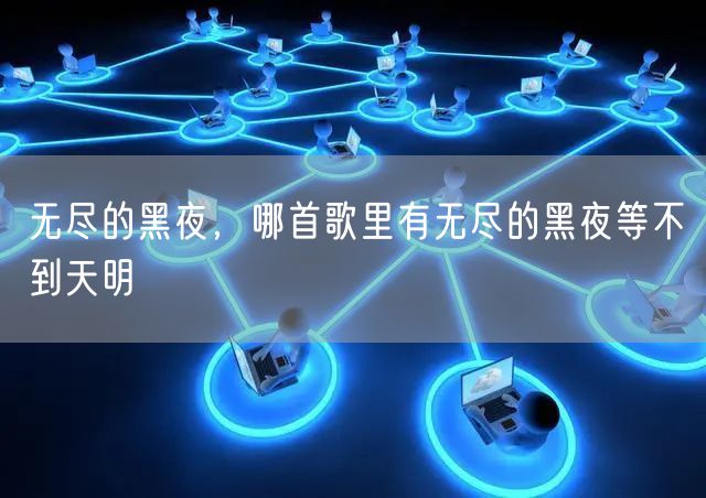 无尽的黑夜,哪首歌里有无尽的黑夜等不到天明