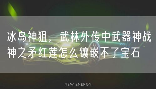 冰岛神狙,武林外传中武器神战神之矛红莲怎么镶嵌不了宝石