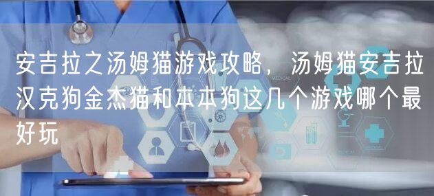 安吉拉之汤姆猫游戏攻略,汤姆猫安吉拉汉克狗金杰猫和本本狗这几个游戏哪个最好玩