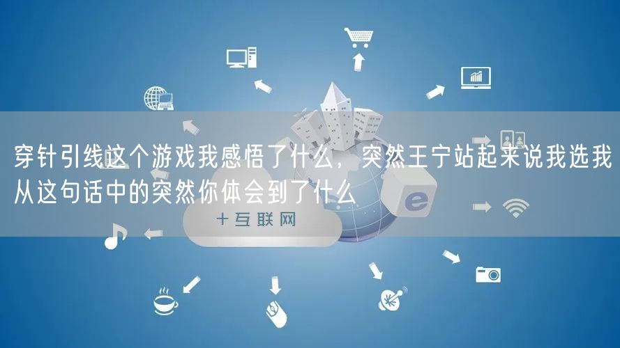 穿针引线这个游戏我感悟了什么,突然王宁站起来说我选我从这句话中的突然你体会到了什么