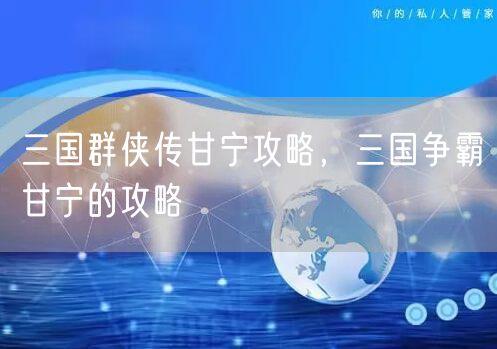 三国群侠传甘宁攻略，三国争霸甘宁的攻略