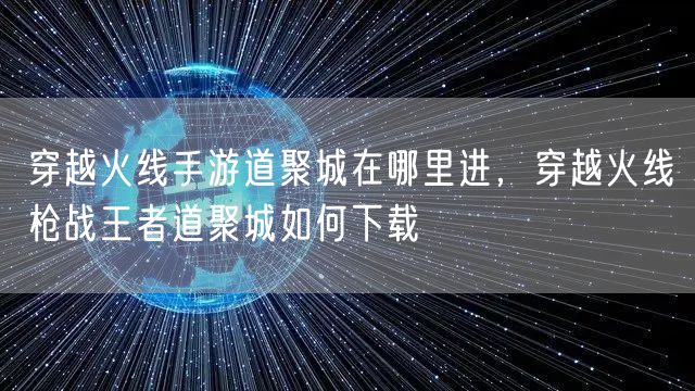 穿越火线手游道聚城在哪里进,穿越火线枪战王者道聚城如何下载