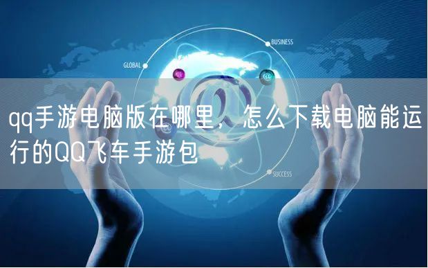qq手游电脑版在哪里，怎么下载电脑能运行的QQ飞车手游包