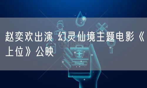 赵奕欢出演 幻灵仙境主题电影《上位》公映