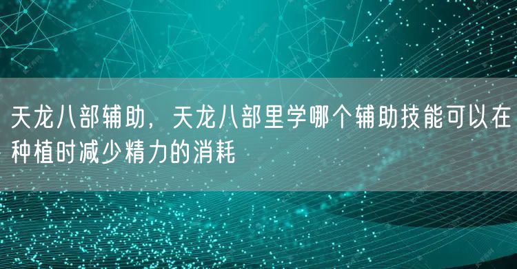天龙八部辅助，天龙八部里学哪个辅助技能可以在种植时减少精力的消耗