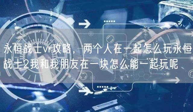 永恒战士vr攻略,两个人在一起怎么玩永恒战士2我和我朋友在一块怎么能一起玩呢