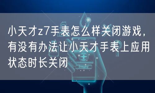 小天才z7手表怎么样关闭游戏，有没有办法让小天才手表上应用状态时长关闭