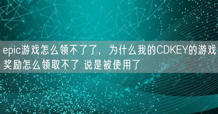 epic游戏怎么领不了了,为什么我的CDKEY的游戏奖励怎么领取不了 说是被使用了
