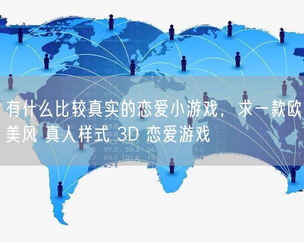 有什么比较真实的恋爱小游戏，求一款欧美风 真人样式 3D 恋爱游戏