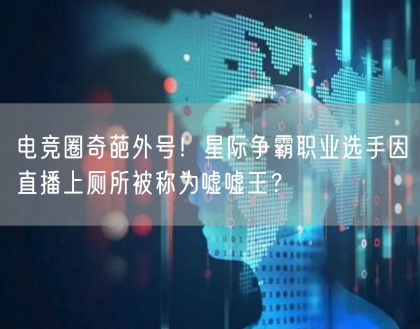 电竞圈奇葩外号！星际争霸职业选手因直播上厕所被称为嘘嘘王？
