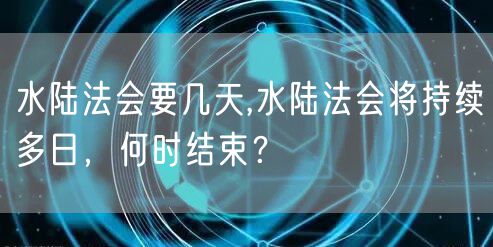 水陆法会要几天,水陆法会将持续多日,何时结束?