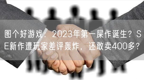 图个好游戏：2023年第一屎作诞生？SE新作遭玩家差评轰炸，还敢卖400多？