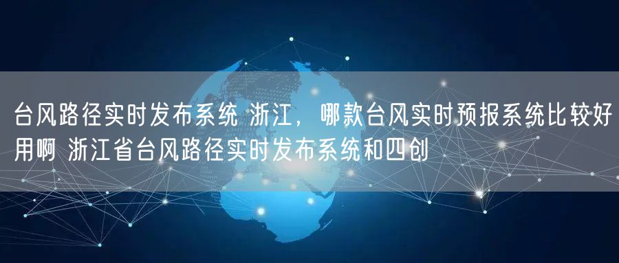 台风路径实时发布系统 浙江，哪款台风实时预报系统比较好用啊 浙江省台风路径实时发布系统和四创